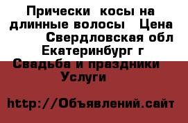 Прически, косы на длинные волосы › Цена ­ 500 - Свердловская обл., Екатеринбург г. Свадьба и праздники » Услуги   